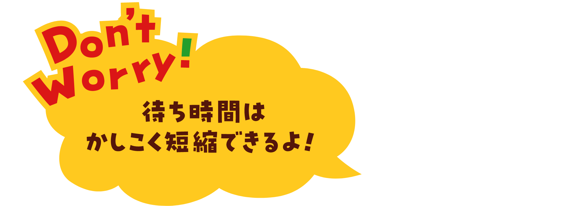 Don't Worry! 待ち時間はかしこく短縮できるよ！